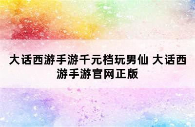 大话西游手游千元档玩男仙 大话西游手游官网正版